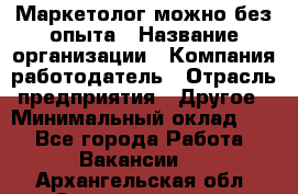 Маркетолог-можно без опыта › Название организации ­ Компания-работодатель › Отрасль предприятия ­ Другое › Минимальный оклад ­ 1 - Все города Работа » Вакансии   . Архангельская обл.,Северодвинск г.